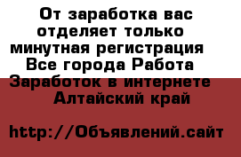 От заработка вас отделяет только 5 минутная регистрация  - Все города Работа » Заработок в интернете   . Алтайский край